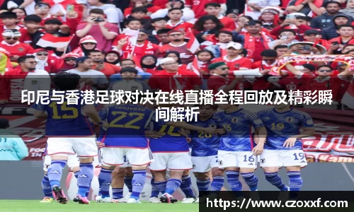 印尼与香港足球对决在线直播全程回放及精彩瞬间解析