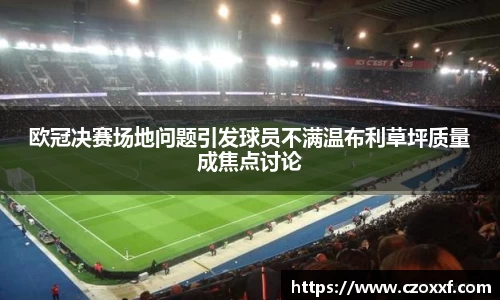 欧冠决赛场地问题引发球员不满温布利草坪质量成焦点讨论