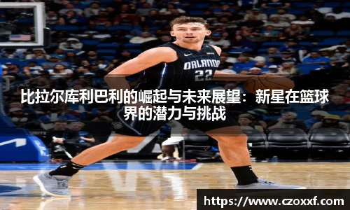 比拉尔库利巴利的崛起与未来展望：新星在篮球界的潜力与挑战