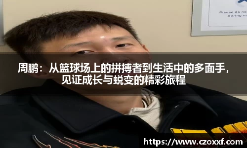 周鹏：从篮球场上的拼搏者到生活中的多面手，见证成长与蜕变的精彩旅程